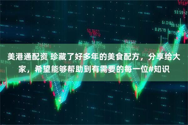 美港通配资 珍藏了好多年的美食配方，分享给大家，希望能够帮助到有需要的每一位#知识
