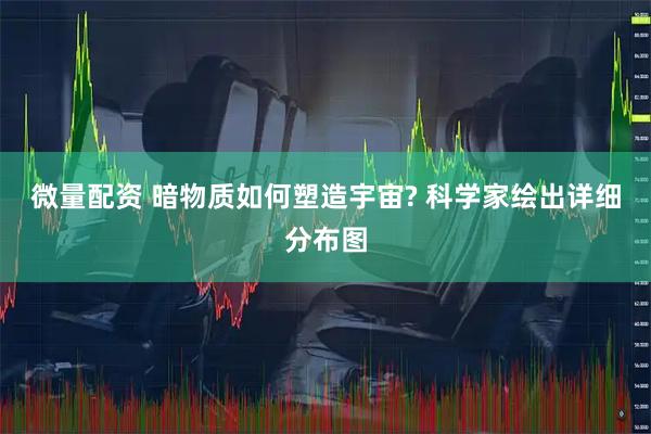 微量配资 暗物质如何塑造宇宙? 科学家绘出详细分布图