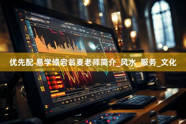 优先配 易学翛宕翁麦老师简介_风水_服务_文化