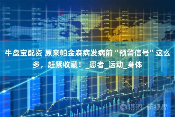 牛盘宝配资 原来帕金森病发病前“预警信号”这么多，赶紧收藏！_患者_运动_身体