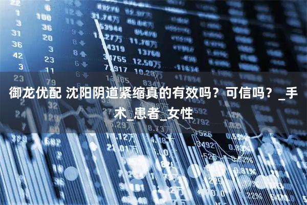 御龙优配 沈阳阴道紧缩真的有效吗？可信吗？_手术_患者_女性