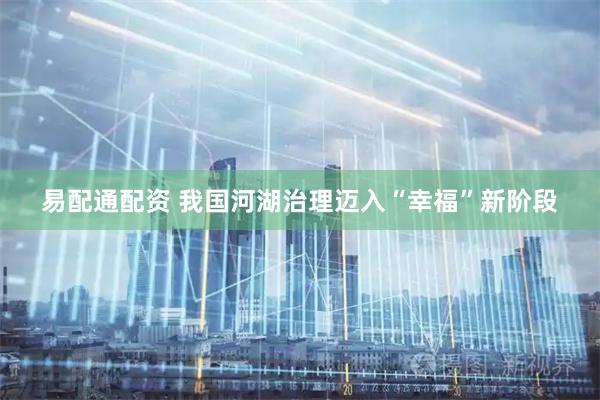 易配通配资 我国河湖治理迈入“幸福”新阶段