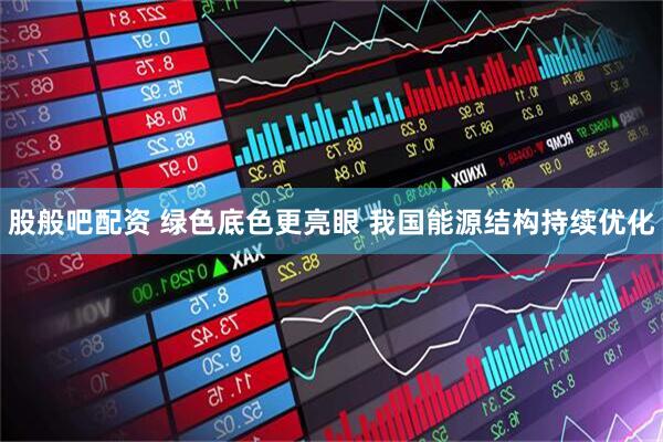 股般吧配资 绿色底色更亮眼 我国能源结构持续优化