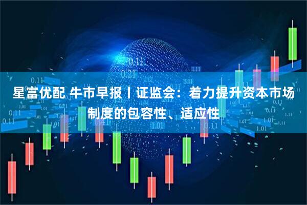 星富优配 牛市早报丨证监会：着力提升资本市场制度的包容性、适应性
