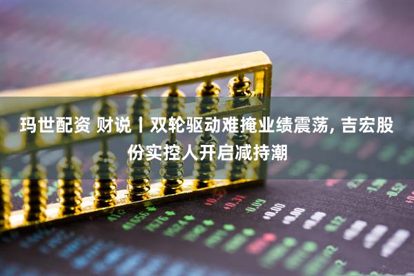 玛世配资 财说丨双轮驱动难掩业绩震荡, 吉宏股份实控人开启减持潮