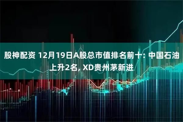 股神配资 12月19日A股总市值排名前十: 中国石油上升2名, XD贵州茅新进