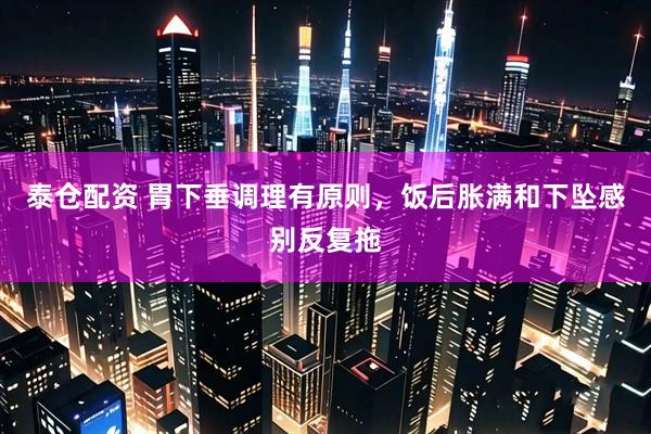 泰仓配资 胃下垂调理有原则，饭后胀满和下坠感别反复拖