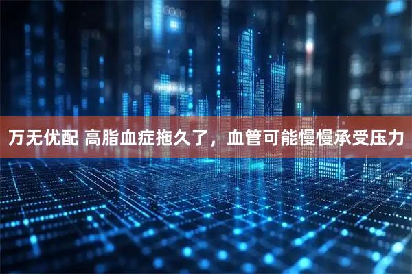 万无优配 高脂血症拖久了，血管可能慢慢承受压力
