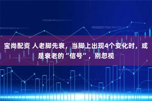 宝尚配资 人老脚先衰，当脚上出现4个变化时，或是衰老的“信号”，别忽视