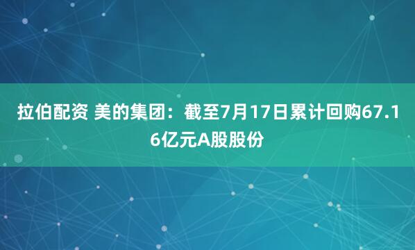 拉伯配资 美的集团：截至7月17日累计回购67.16亿元A股股份
