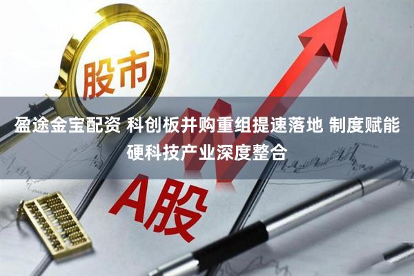 盈途金宝配资 科创板并购重组提速落地 制度赋能硬科技产业深度整合